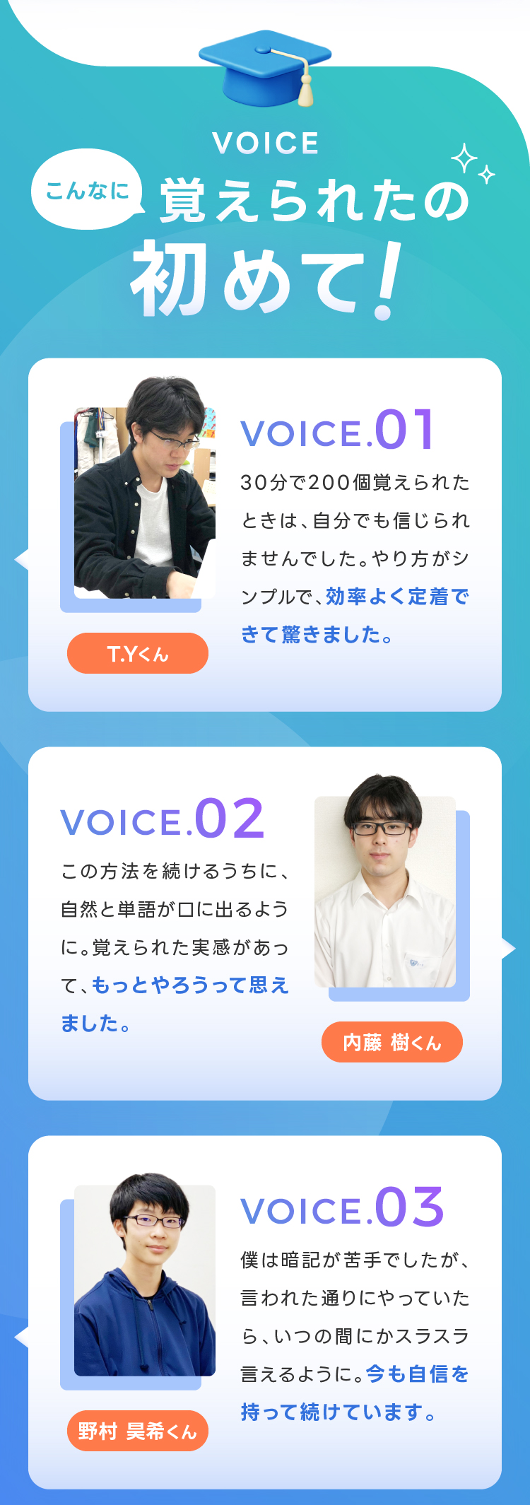VOICE こんなに覚えられたの初めて！ 効率よく定着できて驚きました。 もっとやろうって思えました。 今も自信を持って続けています。